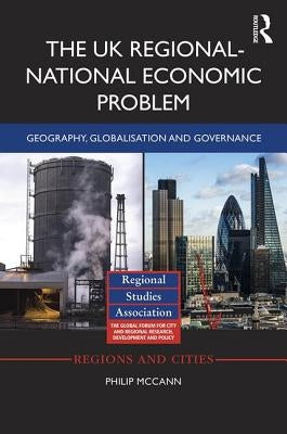 The UK Regional-National Economic Problem: Geography, globalisation and governance by McCann, Philip