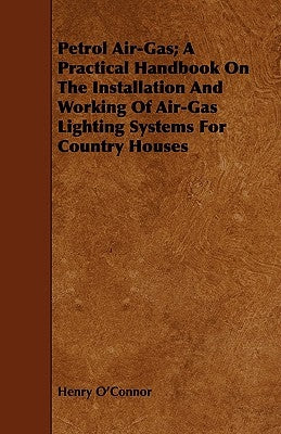 Petrol Air-Gas; A Practical Handbook On The Installation And Working Of Air-Gas Lighting Systems For Country Houses by O'Connor, Henry