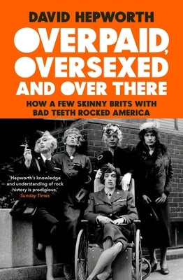 Overpaid, Oversexed and Over There: How a Few Skinny Brits with Bad Teeth Rocked America by Hepworth, David