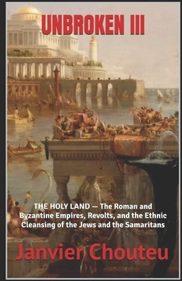 Unbroken III: THE HOLY LAND - The Roman and Byzantine Empires, Revolts, and the Ethnic Cleansing of the Jews and the Samaritans by T. Chando, Janvier