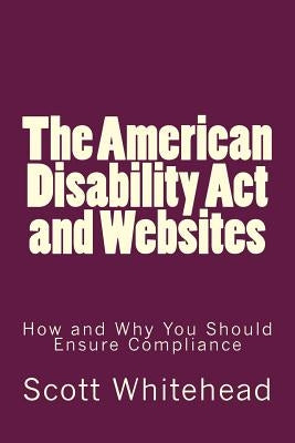 The American Disability Act and Websites: How and Why You Should Ensure Compliance by Whitehead, Scott