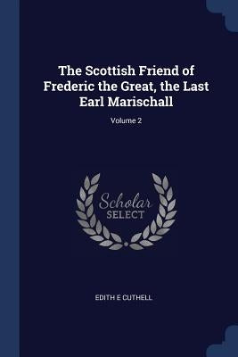 The Scottish Friend of Frederic the Great, the Last Earl Marischall; Volume 2 by Cuthell, Edith E.