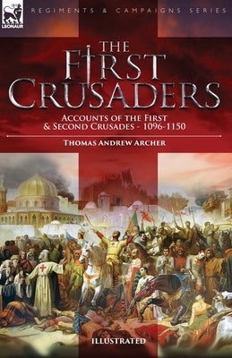 The First Crusaders: Accounts of the First and Second Crusades-1096-1150 by Archer, Thomas Andrew