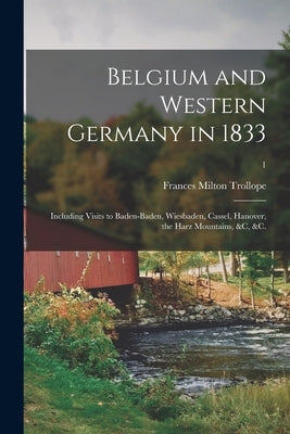 Belgium and Western Germany in 1833: Including Visits to Baden-Baden, Wiesbaden, Cassel, Hanover, the Harz Mountains, &c, &c.; 1 by Trollope, Frances Milton 1780-1863