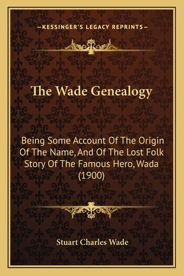 The Wade Genealogy: Being Some Account Of The Origin Of The Name, And Of The Lost Folk Story Of The Famous Hero, Wada (1900) by Wade, Stuart Charles