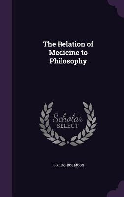 The Relation of Medicine to Philosophy by Moon, R. O. 1865-1953