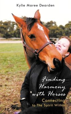 Finding Harmony with Horses: Connecting to the Spirit Within by Dearden, Kylie Maree