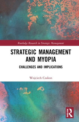 Strategic Management and Myopia: Challenges and Implications by Czakon, Wojciech