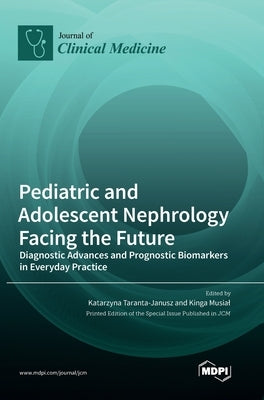 Pediatric and Adolescent Nephrology Facing the Future: Diagnostic Advances and Prognostic Biomarkers in Everyday Practice by Taranta-Janusz, Katarzyna