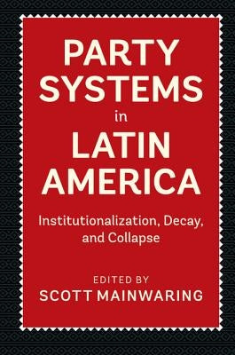 Party Systems in Latin America: Institutionalization, Decay, and Collapse by Mainwaring, Scott
