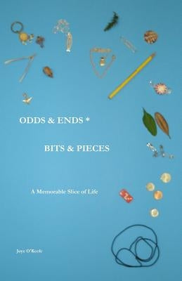 Odds & Ends * Bits & Pieces: A Memorable Slice of Life by O'Keefe, Joye