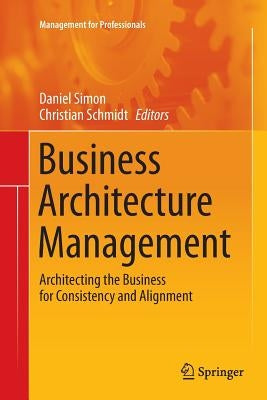 Business Architecture Management: Architecting the Business for Consistency and Alignment by Simon, Daniel