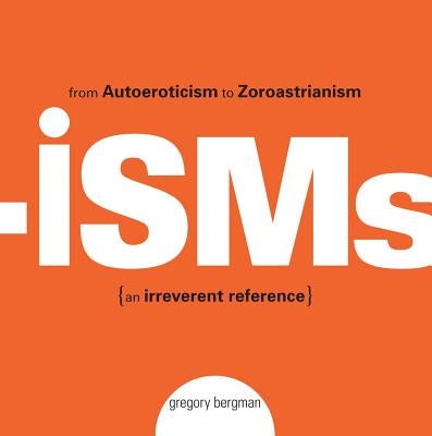 Isms: From Autoeroticism to Zoroastrianism--An Irreverent Reference by Bergman, Gregory