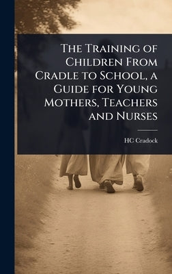The Training of Children From Cradle to School, a Guide for Young Mothers, Teachers and Nurses by Cradock, Hc