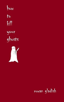 How to Kill Your Ghosts by Gladish, Rowan