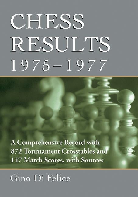 Chess Results, 1975-1977: A Comprehensive Record with 872 Tournament Crosstables and 147 Match Scores, with Sources by Di Felice, Gino