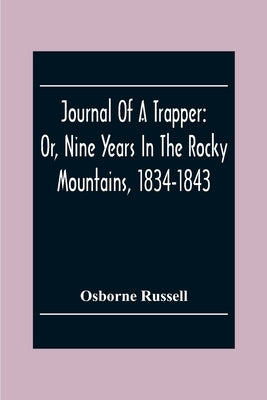 Journal Of A Trapper: Or, Nine Years In The Rocky Mountains, 1834-1843; Being A General Description Of The Country Climate, Rivers, Lakes, M by Russell, Osborne