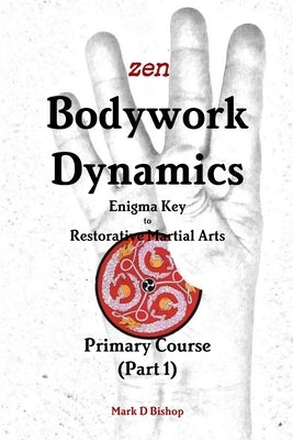 Zen Bodywork Dynamics, Enigma Key to Restorative Martial Arts: Primary Course (Part 1) by Bishop, Mark D.