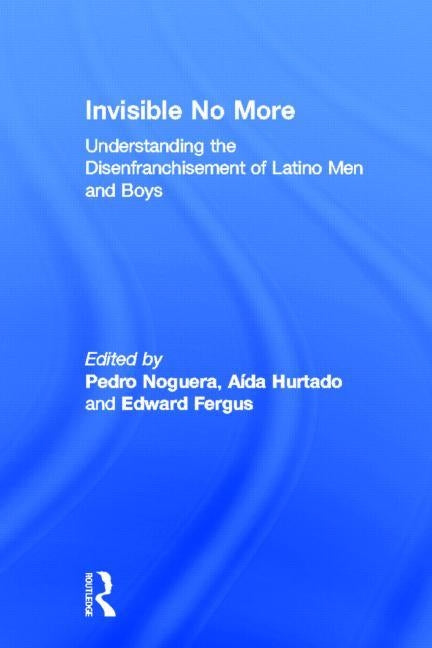 Invisible No More: Understanding the Disenfranchisement of Latino Men and Boys by Noguera, Pedro