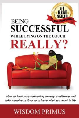 Being Successful While Lying On the Couch! Really?: How to beat procrastination, develop confidence and take massive actions to achieve what you want by Primus, Wisdom