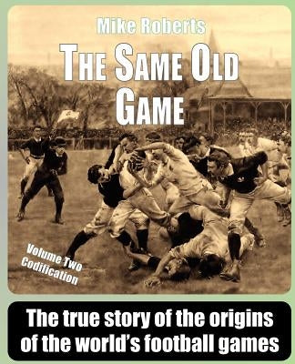 The Same Old Game: Codification: The true story of the origins of the world's football games by Roberts, Mike