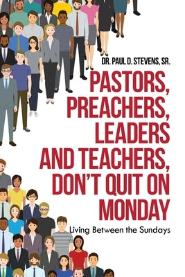 Pastors, Preachers, Leaders and Teachers, Don't Quit on Monday: Living Between the Sundays by Stevens, Paul D., Sr.