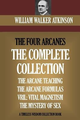 The Four Arcanes: The Complete Arcane Collection of Four Books (The Arcane Teaching, Arcane Formulas, Vril & The Mystery of Sex) by Atkinson, William Walker