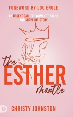 The Esther Mantle: An Urgent Call for Women to Stand and Shape His-Story by Johnston, Christy