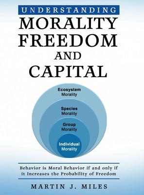 Understanding Morality, Freedom and Capital: Behavior is Moral Behavior if and only if it Increases the probability of freedom by Miles, Martin J.