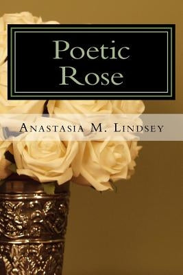Poetic Rose: The Unraveling of Petals by Lindsey, Anastasia Marie