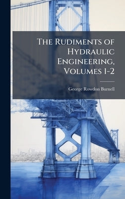 The Rudiments of Hydraulic Engineering, Volumes 1-2 by Burnell, George Rowdon