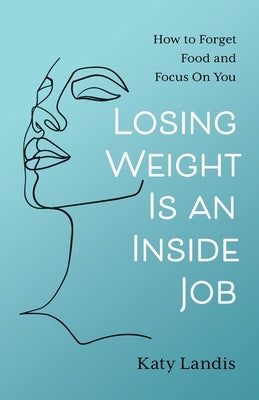 Losing Weight Is an Inside Job: How to Forget Food and Focus On You by Landis, Katy