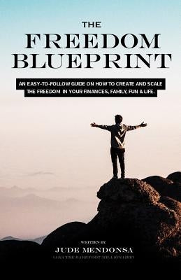 The Freedom Blueprint: An Easy to Follow Guide on How to Create and Scale the Freedom in Your Finances, Family, Fun & Life by Mendonsa, Jude