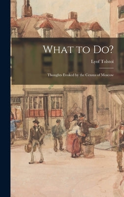 What to Do?: Thoughts Evoked by the Census of Moscow by Tolstoï, Lyof