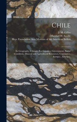 Chile: Its Geography, Climate, Earthquakes, Government, Social Condition, Mineral and Agricultural Resources, Commerce, &c., &c. by Gilliss, J. M. (James Melville) 1811