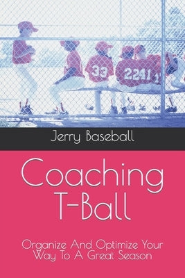 Coaching T-Ball: Organize And Optimize Your Way To A Great Season by Baseball, Jerry