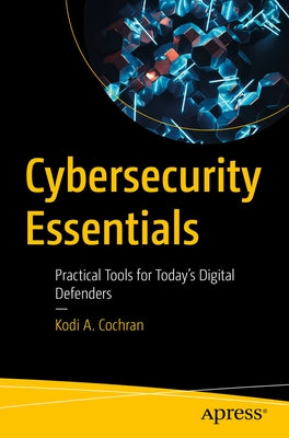 Cybersecurity Essentials: Practical Tools for Today's Digital Defenders by Cochran, Kodi A.
