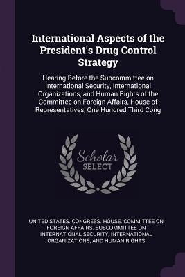 International Aspects of the President's Drug Control Strategy: Hearing Before the Subcommittee on International Security, International Organizations by United States Congress House Committe