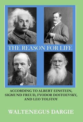 The Reason for Life: According to Albert Einstein, Sigmund Freud, Fyodor Dostoevsky, and Leo Tolstoy by Dargie, Waltenegus