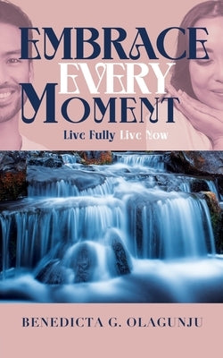 Embrace Every Moment: Live Fully, Live Now by Olagunju, Benedicta G.