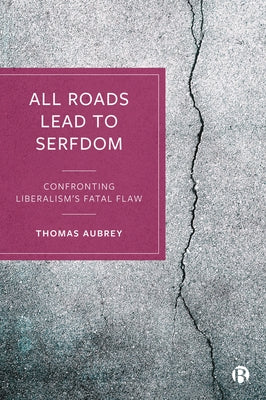 All Roads Lead to Serfdom: Confronting Liberalism's Fatal Flaw by Aubrey, Thomas