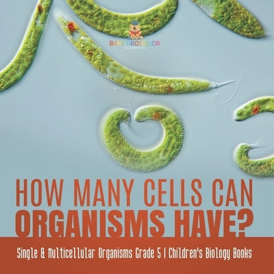 How Many Cells Can Organisms Have? Single & Multicellular Organisms Grade 5 Children's Biology Books by Baby Professor