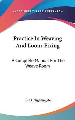 Practice In Weaving And Loom-Fixing: A Complete Manual For The Weave Room by Nightingale, B. D.