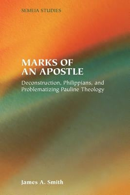 Marks of an Apostle: Deconstruction, Philippians, and Problematizing Pauline Theology by Smith, James a.
