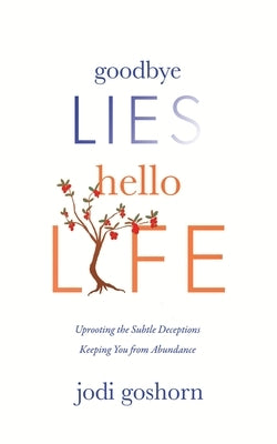 Goodbye Lies. Hello Life.: Uprooting the Subtle Deceptions Keeping You from Abundance by Goshorn, Jodi