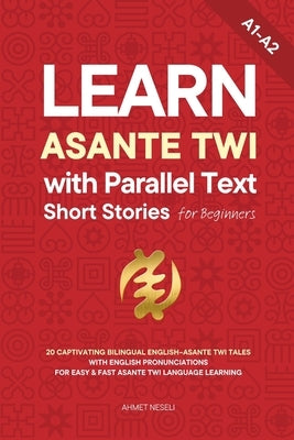 Learn Asante Twi with Parallel Text Short Stories for Beginners: 20 Captivating Bilingual English-Asante Twi Tales with English Pronunciations for Eas by Neseli, Ahmet