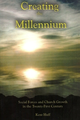 Creating The Millennium: Social Forces and Church Growth in the Twenty-First Century by Huff, Kent W.
