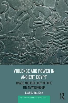 Violence and Power in Ancient Egypt: Image and Ideology Before the New Kingdom by Bestock, Laurel