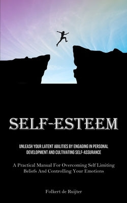 Self-Esteem: Unleash Your Latent Abilities By Engaging In Personal Development And Cultivating Self-Assurance (A Practical Manual For Overcoming Self by Ruijter, Folkert de