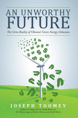 An Unworthy Future: The Grim Reality of Obama's Green Energy Delusions by Toomey, Joseph